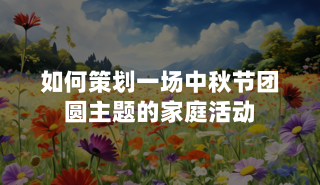 如何策划一场中秋节团圆主题的家庭活动